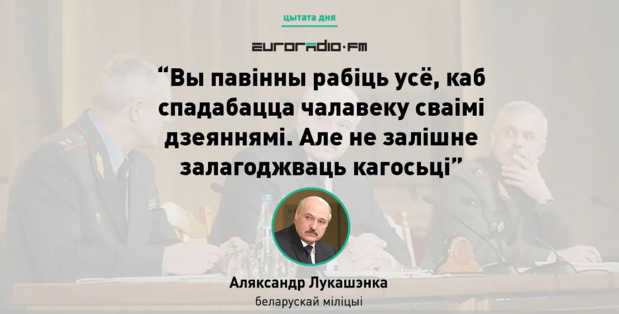 Лукашэнка — міліцыі: Вы павінны зрабіць усё, каб спадабацца чалавеку